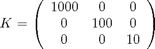 $$ K = \left(\begin{array}{ccc}  				  1000 & 0  & 0 \\ 0 & 100 				  & 0 \\ 0 & 0 & 10 				  \end{array}\right) $$